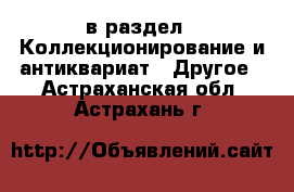  в раздел : Коллекционирование и антиквариат » Другое . Астраханская обл.,Астрахань г.